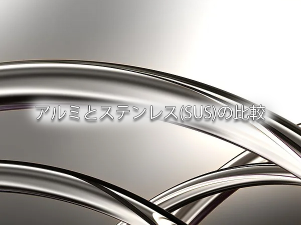 アルミニウム合金とステンレス鋼(SUS)の違い