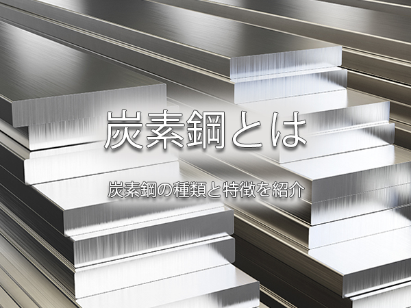 炭素鋼とは｜炭素鋼の種類と特徴を紹介