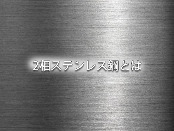 2相ステンレス鋼とは｜2相ステンレス鋼の特徴